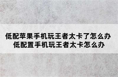 低配苹果手机玩王者太卡了怎么办 低配置手机玩王者太卡怎么办